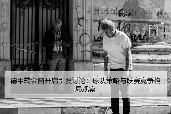 德甲转会窗开启引发讨论：球队策略与联赛竞争格局观察